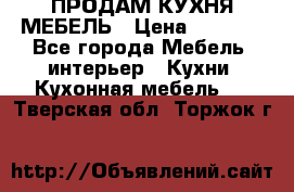 ПРОДАМ КУХНЯ МЕБЕЛЬ › Цена ­ 4 500 - Все города Мебель, интерьер » Кухни. Кухонная мебель   . Тверская обл.,Торжок г.